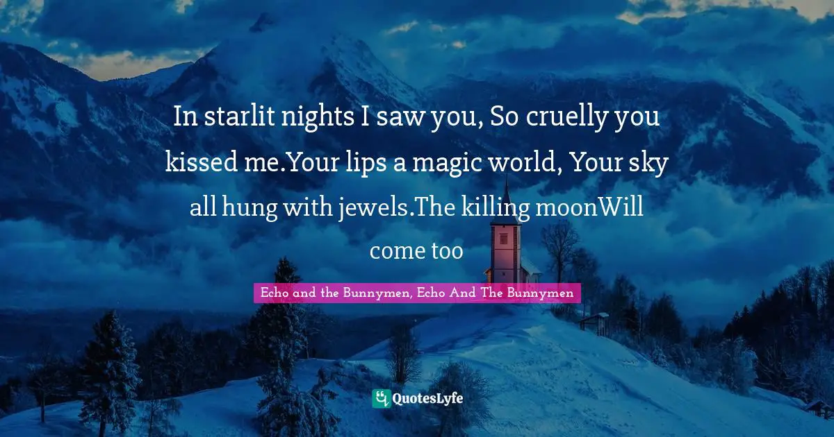 In starlit nights I saw you, So cruelly you kissed me.Your lips a magic world, Your sky all hung with jewels.The killing moonWill come too
