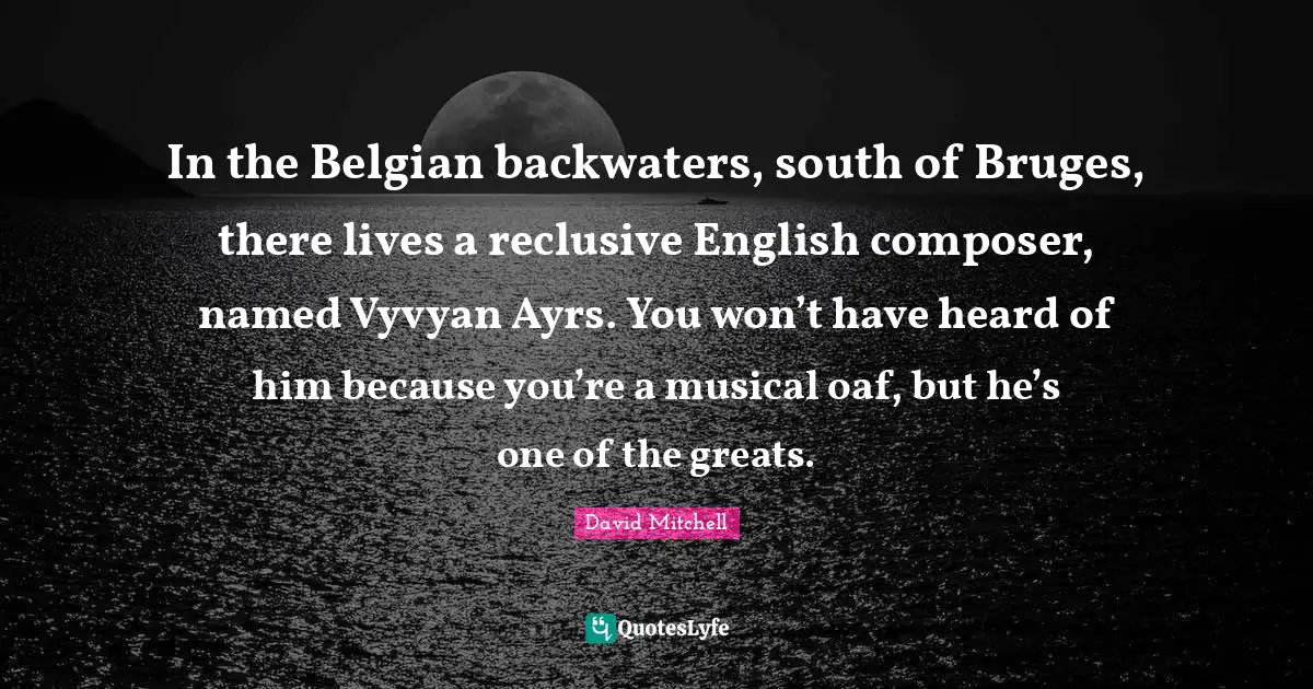 In the Belgian backwaters, south of Bruges, there lives a reclusive English composer, named Vyvyan Ayrs. You won’t have heard of him because you’re a musical oaf, but he’s one of the greats.