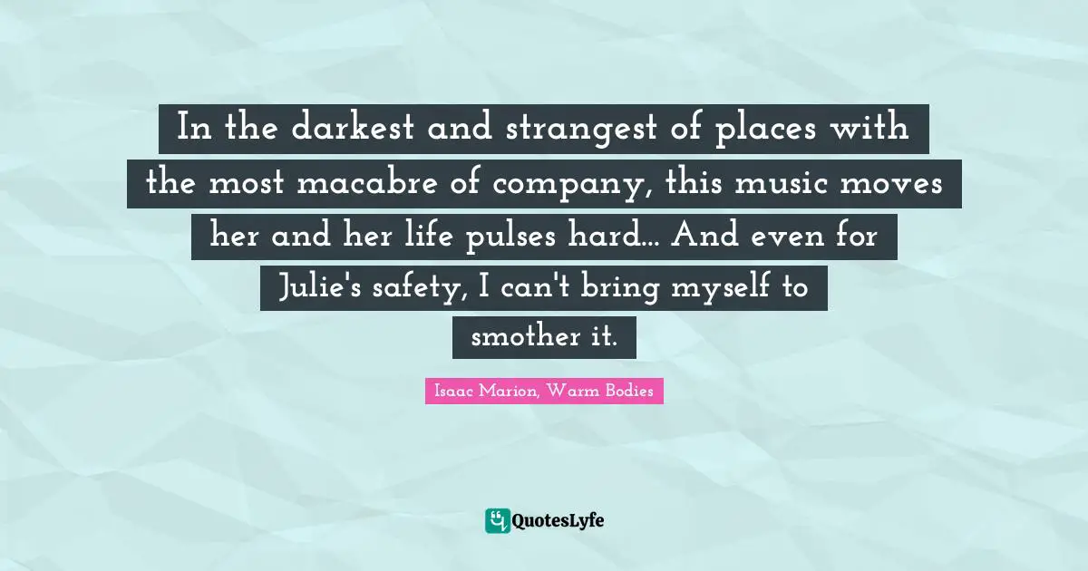 In the darkest and strangest of places with the most macabre of company, this music moves her and her life pulses hard... And even for Julie's safety, I can't bring myself to smother it.