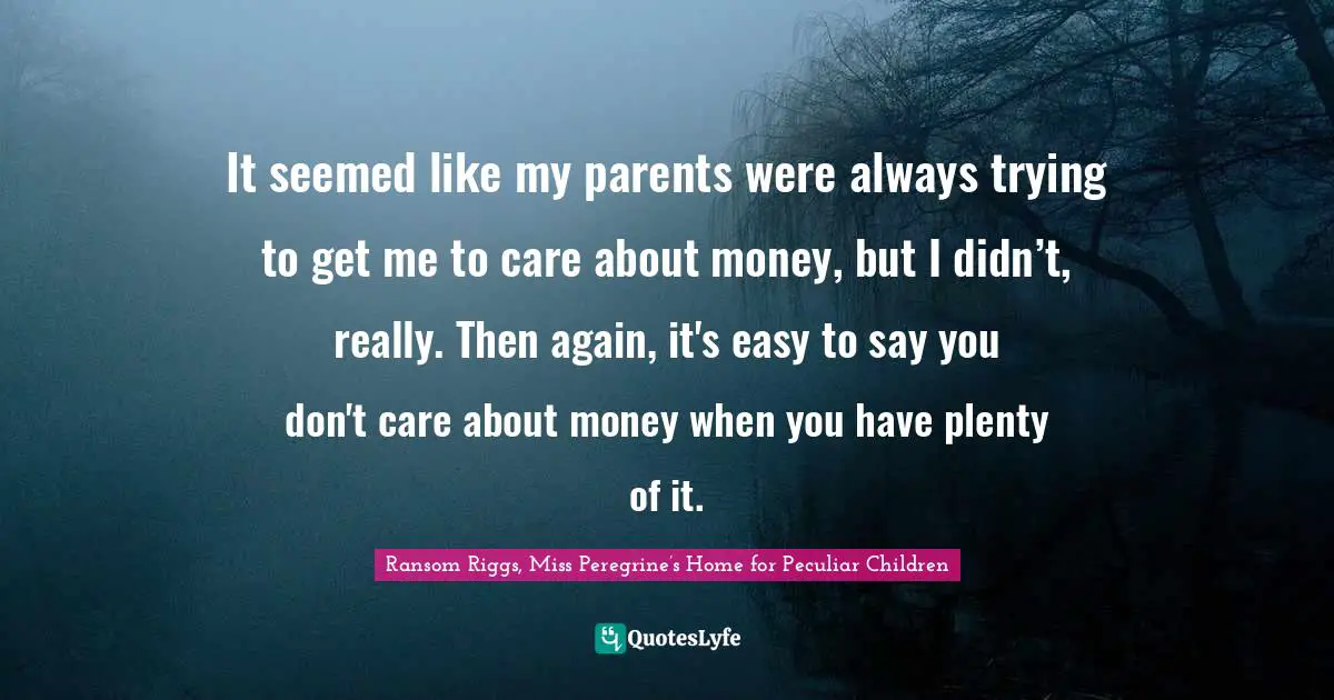 It seemed like my parents were always trying to get me to care about money, but I didn’t, really. Then again, it's easy to say you don't care about money when you have plenty of it.