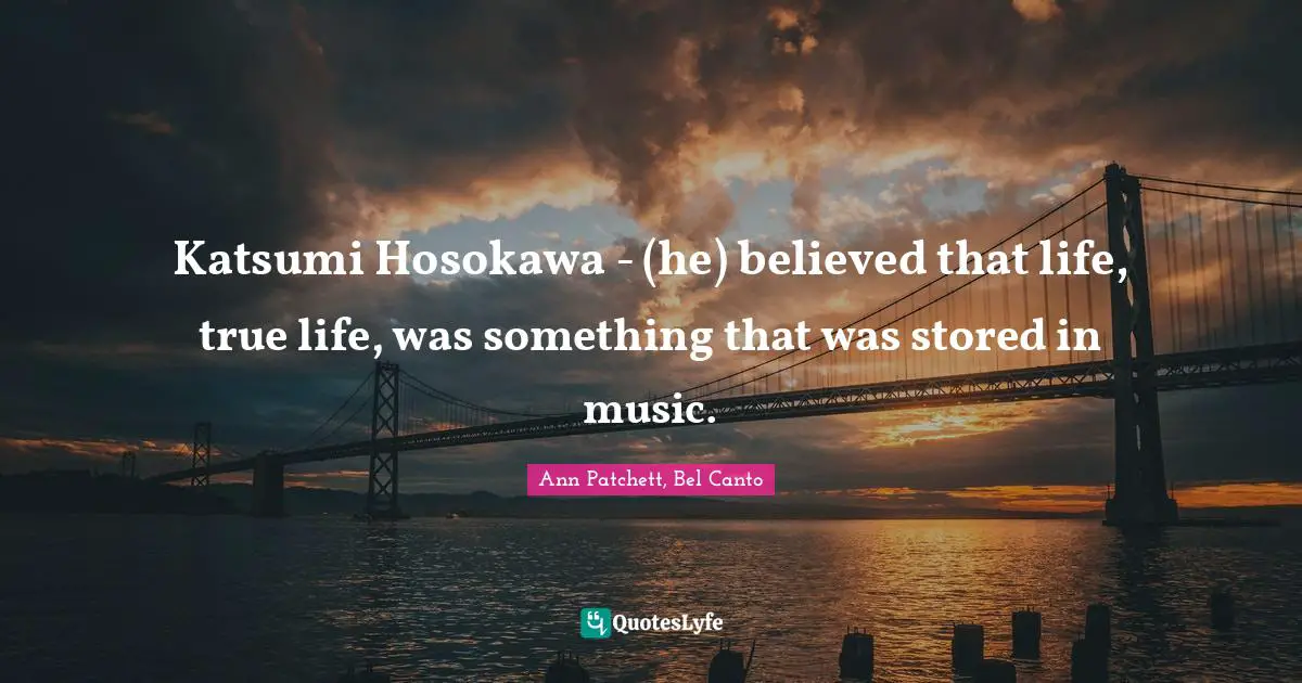 Katsumi Hosokawa - (he) believed that life, true life, was something that was stored in music.
