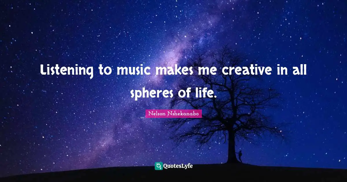 Listening to music makes me creative in all spheres of life.