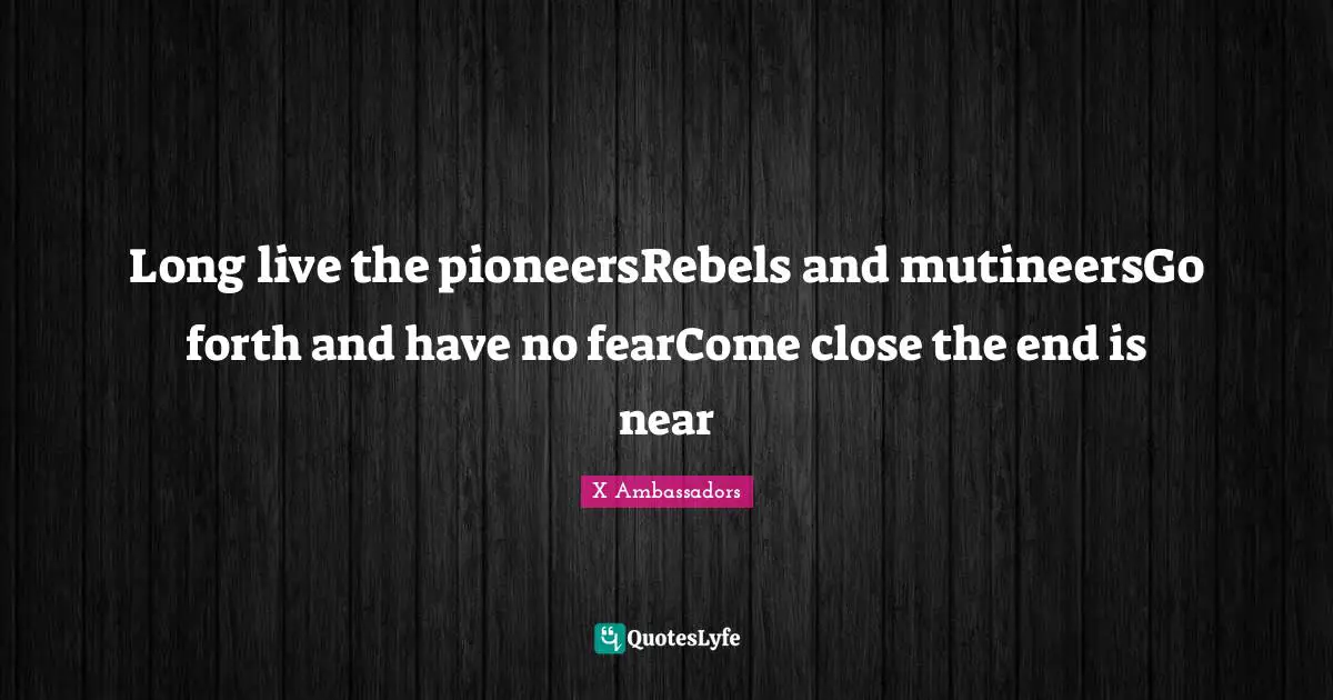 Long live the pioneersRebels and mutineersGo forth and have no fearCome close the end is near