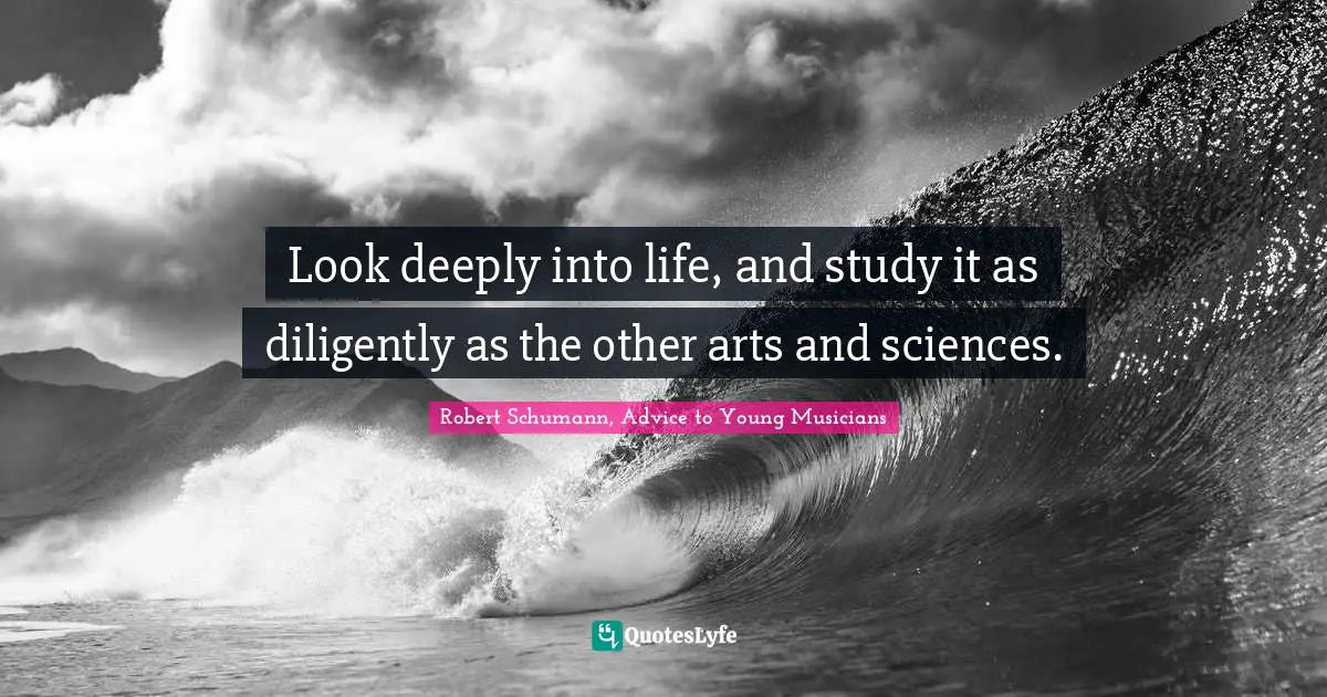 Look deeply into life, and study it as diligently as the other arts and sciences.