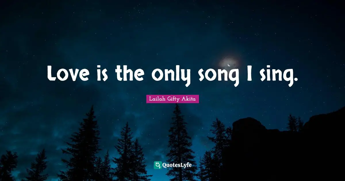 Love is the only song I sing.