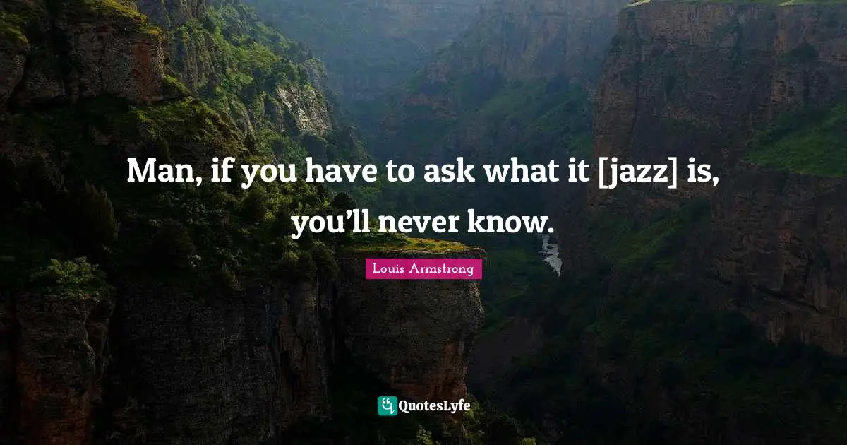 Man, if you have to ask what it [jazz] is, you’ll never know.