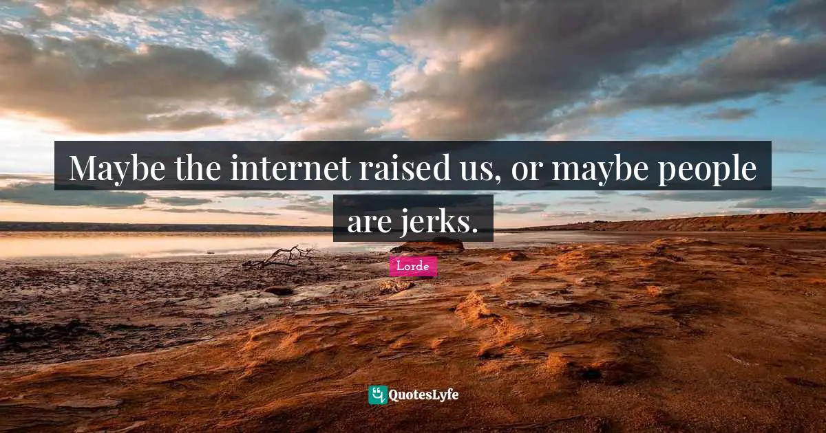Maybe the internet raised us, or maybe people are jerks.