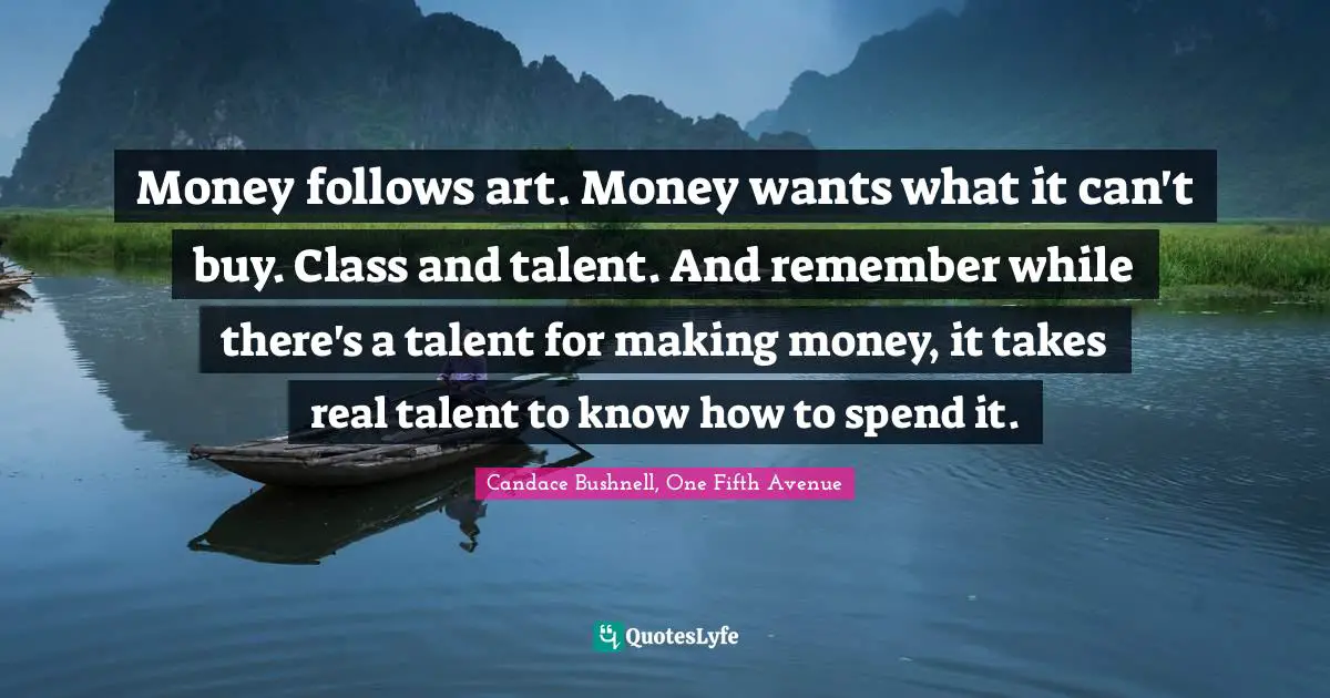 Money follows art. Money wants what it can't buy. Class and talent. And remember while there's a talent for making money, it takes real talent to know how to spend it.