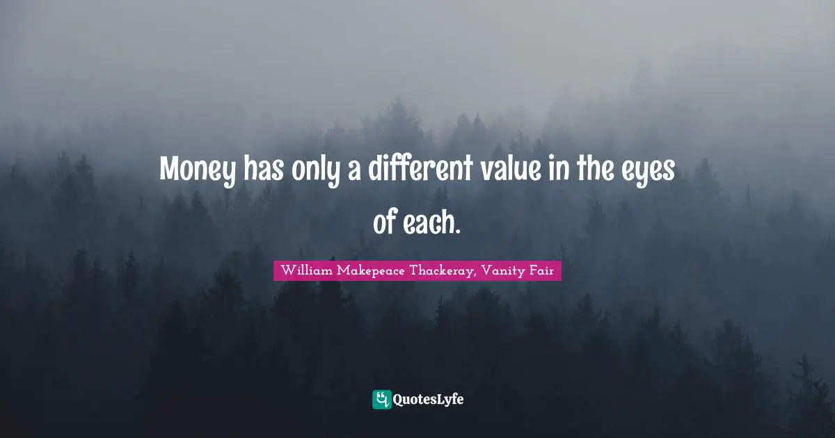 Money has only a different value in the eyes of each.