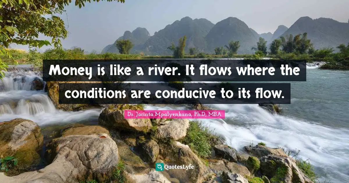 Money is like a river. It flows where the conditions are conducive to its flow.