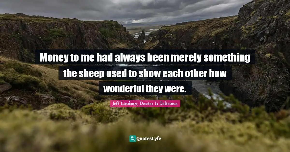Money to me had always been merely something the sheep used to show each other how wonderful they were.
