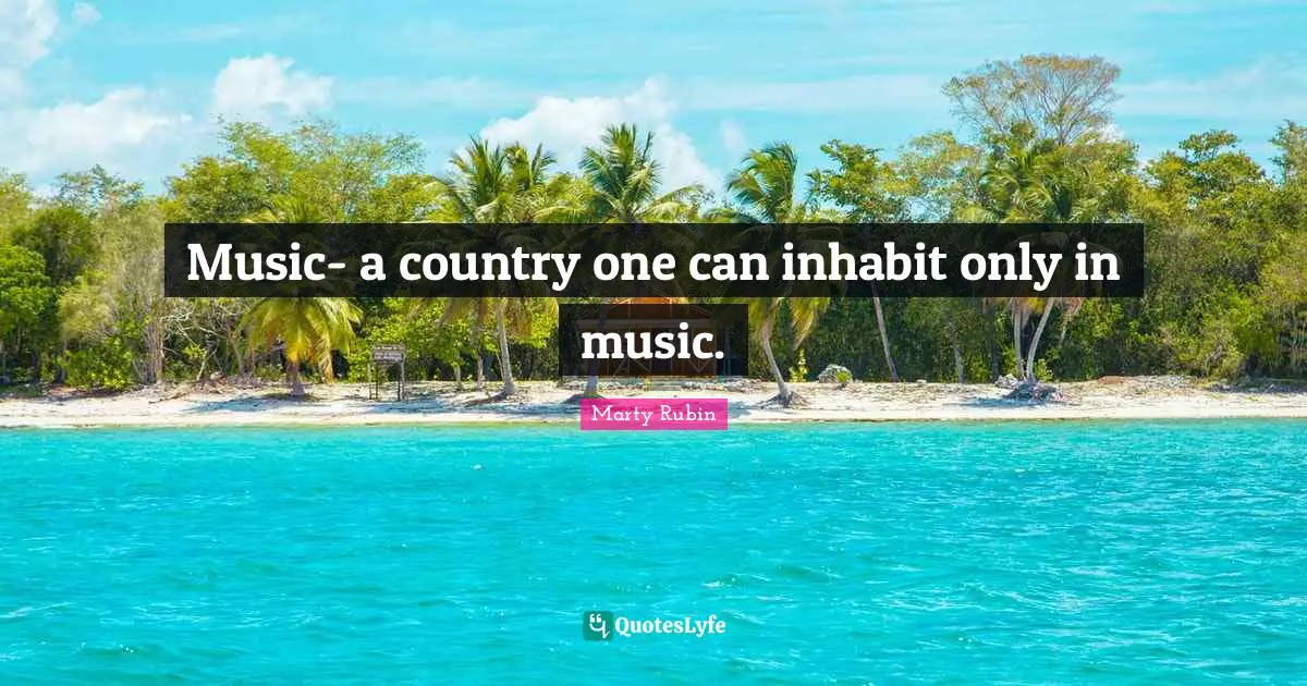 Music- a country one can inhabit only in music.