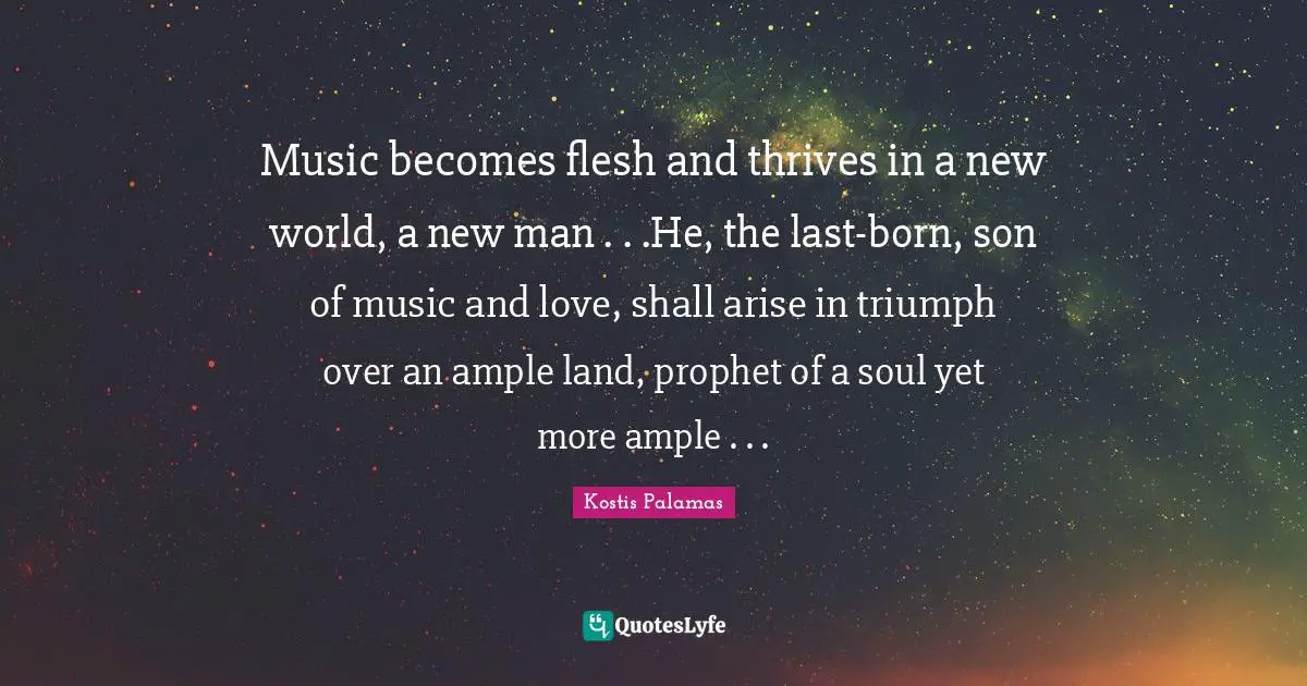 Music becomes flesh and thrives in a new world, a new man . . .He, the last-born, son of music and love, shall arise in triumph over an ample land, prophet of a soul yet more ample . . .