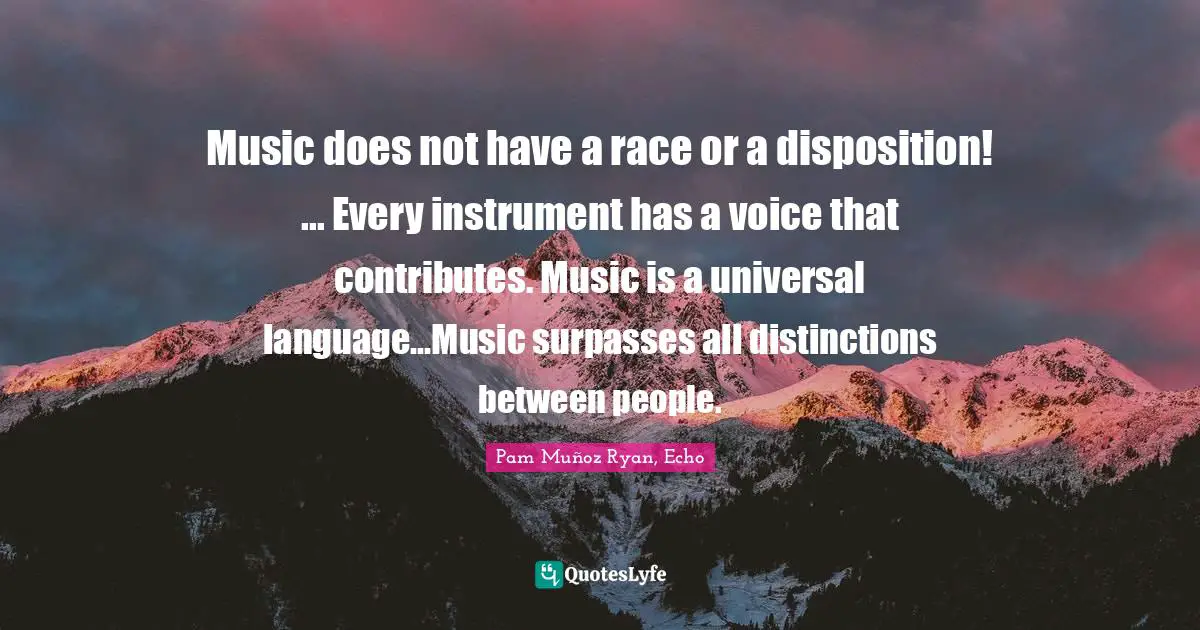 Music does not have a race or a disposition! ... Every instrument has a voice that contributes. Music is a universal language...Music surpasses all distinctions between people.