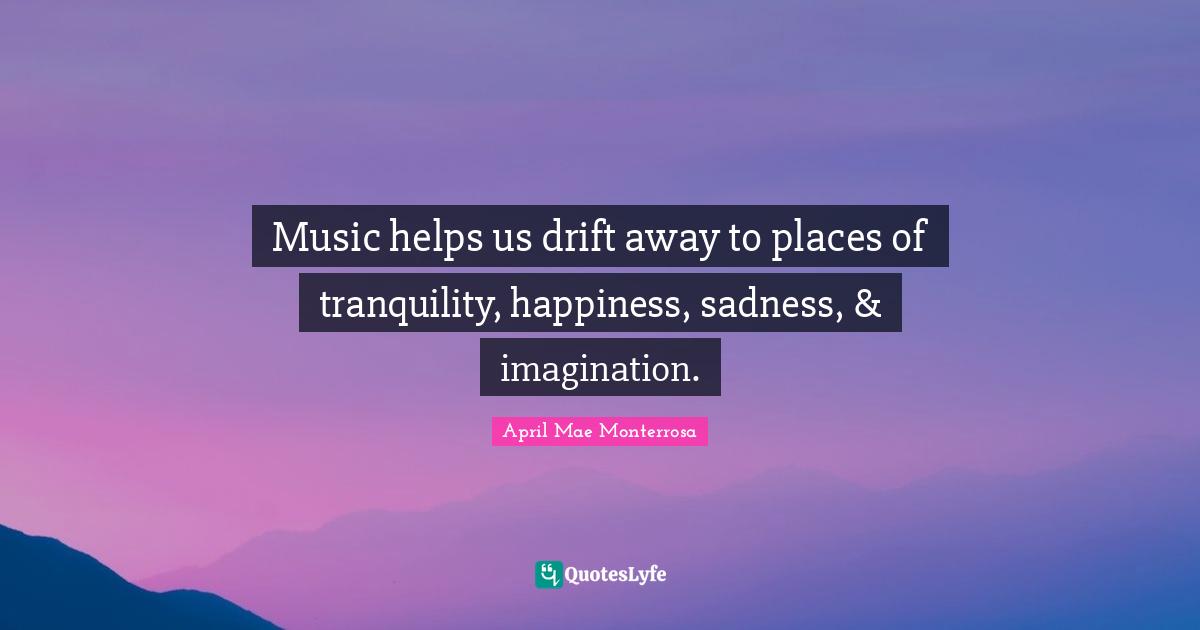 April Mae Monterrosa Quotes: "Music helps us drift away to places of tranquility, happiness, sadness, & imagination."