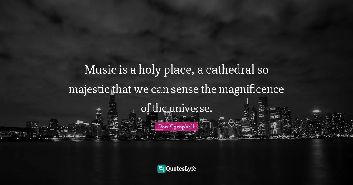 Music is a holy place, a cathedral so majestic that we can sense the magnificence of the universe.