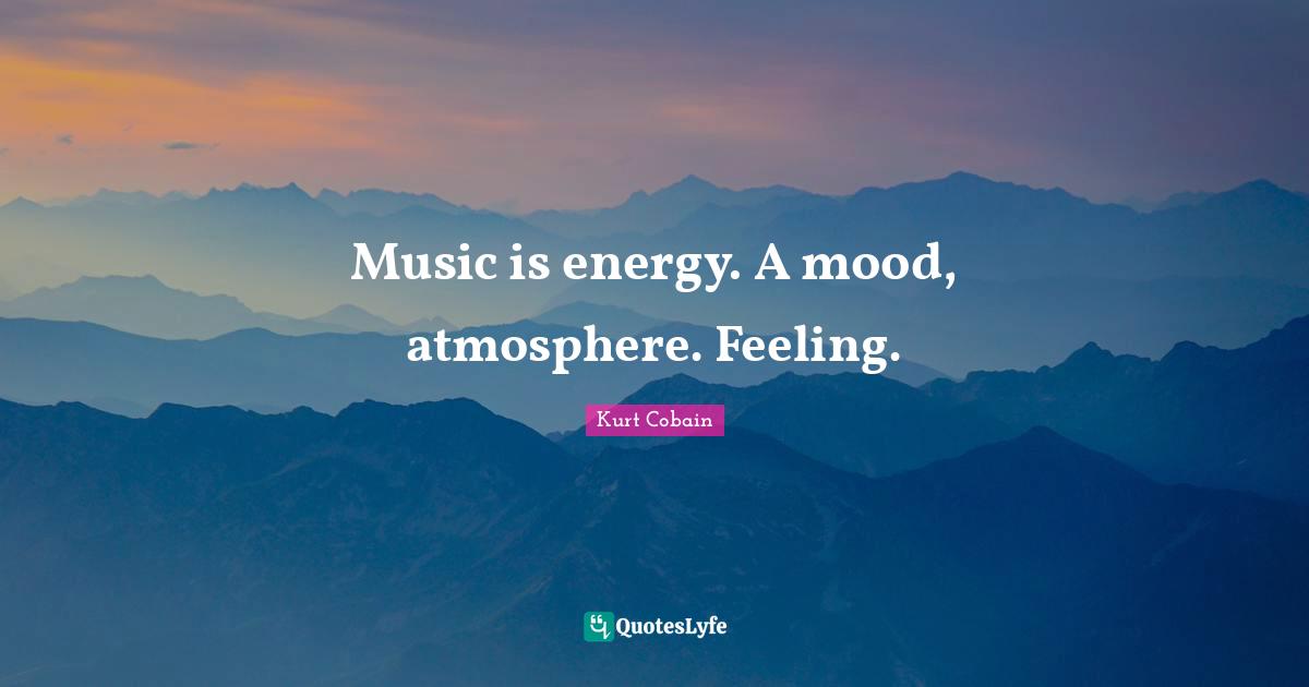 Music is energy. A mood, atmosphere. Feeling.
