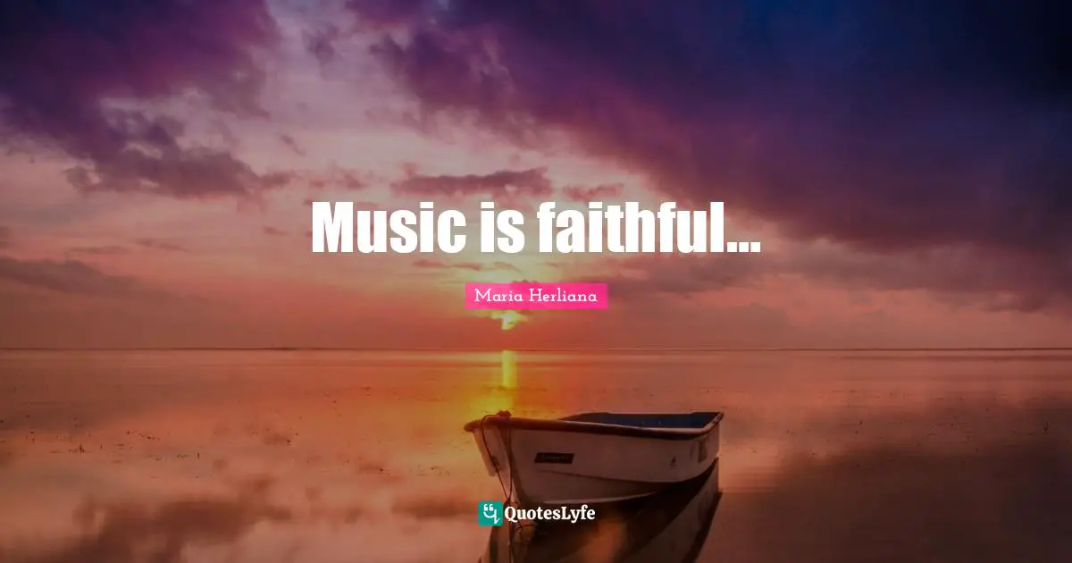 Music is faithful…