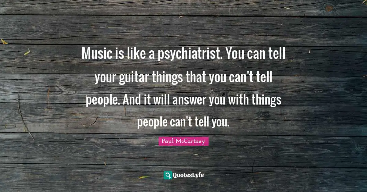 Music is like a psychiatrist. You can tell your guitar things that you can't tell people. And it will answer you with things people can't tell you.