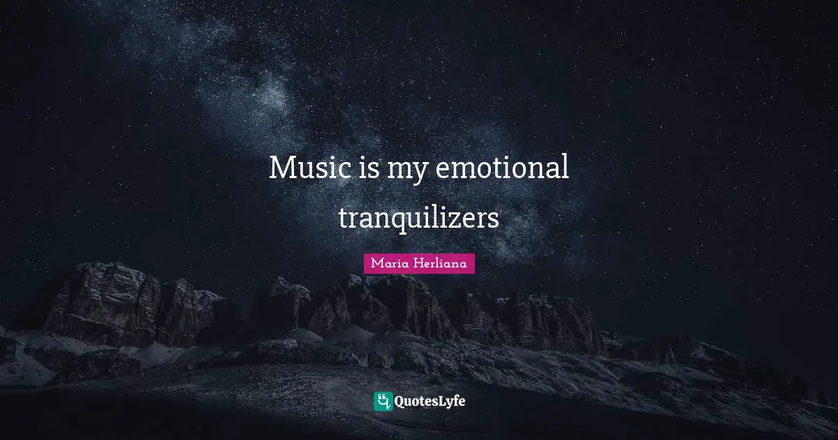 Music is my emotional tranquilizers