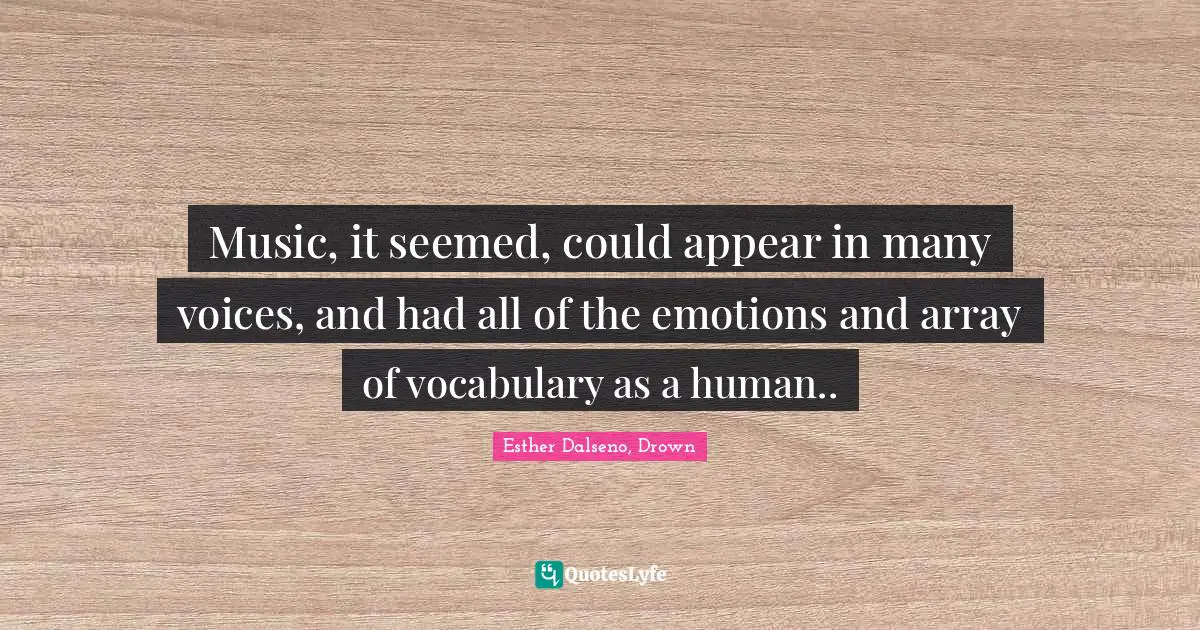 Music, it seemed, could appear in many voices, and had all of the emotions and array of vocabulary as a human..