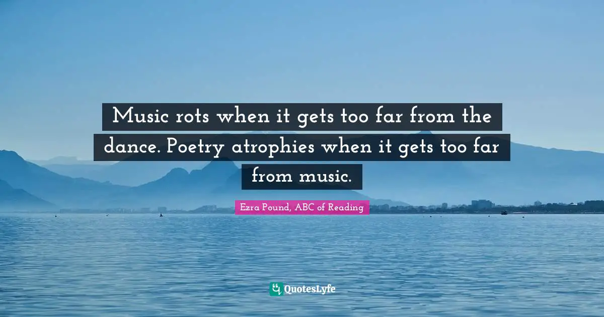 ABC Quotes: "Music rots when it gets too far from the dance. Poetry atrophies when it gets too far from music."