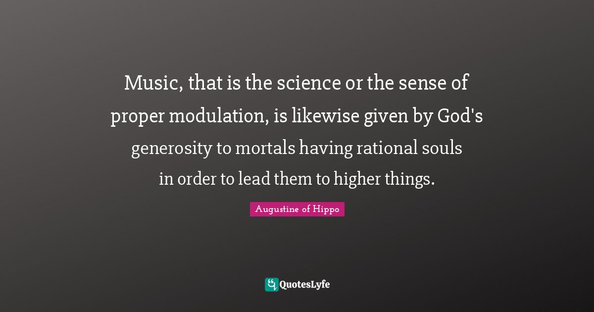 Music, that is the science or the sense of proper modulation, is likewise given by God's generosity to mortals having rational souls in order to lead them to higher things.