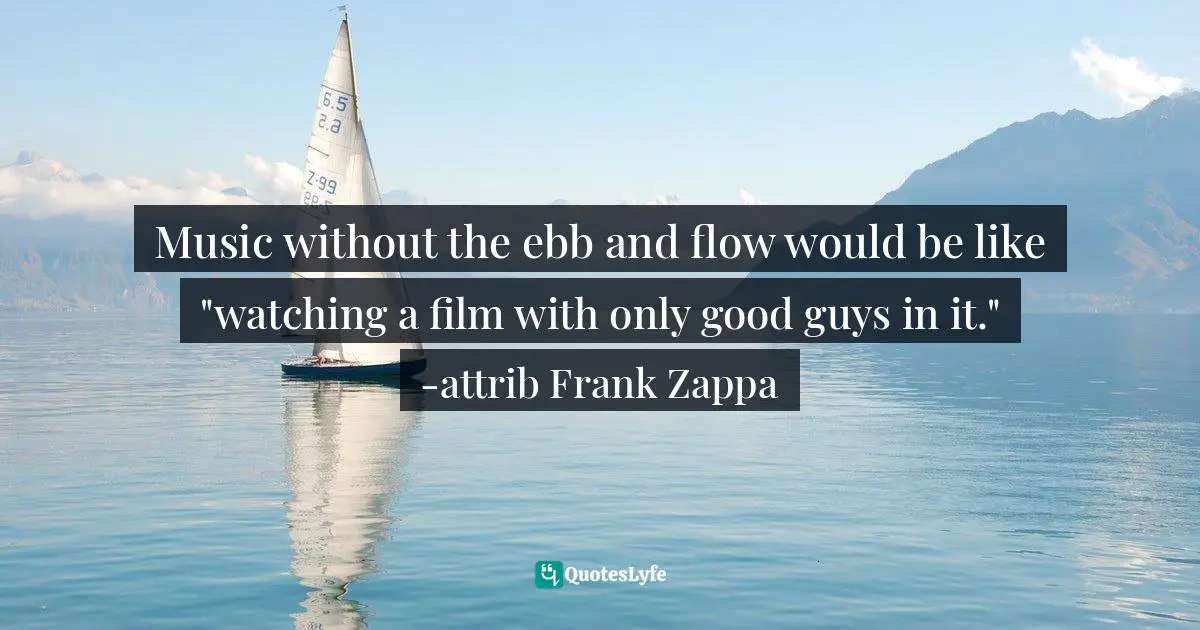 Music without the ebb and flow would be like "watching a film with only good guys in it." -attrib Frank Zappa