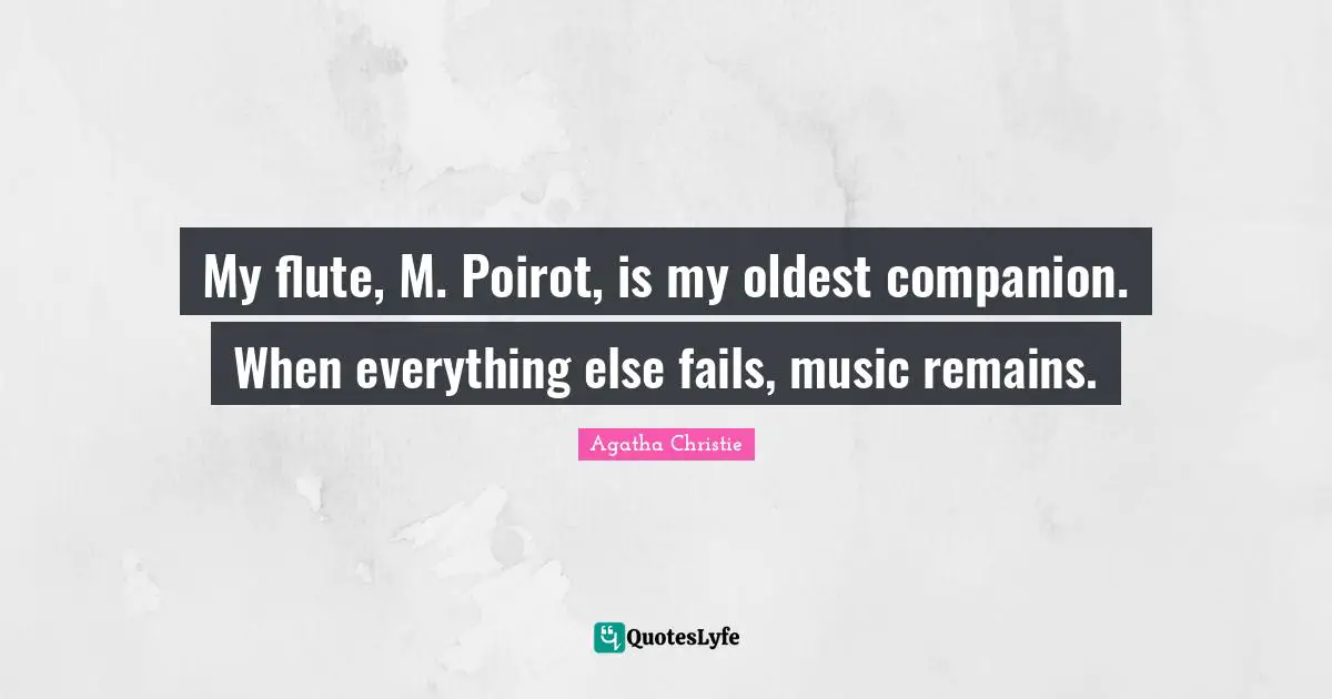 My flute, M. Poirot, is my oldest companion. When everything else fails, music remains.