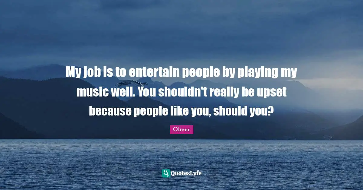 Entertainer Quotes: "My job is to entertain people by playing my music well. You shouldn't really be upset because people like you, should you?"