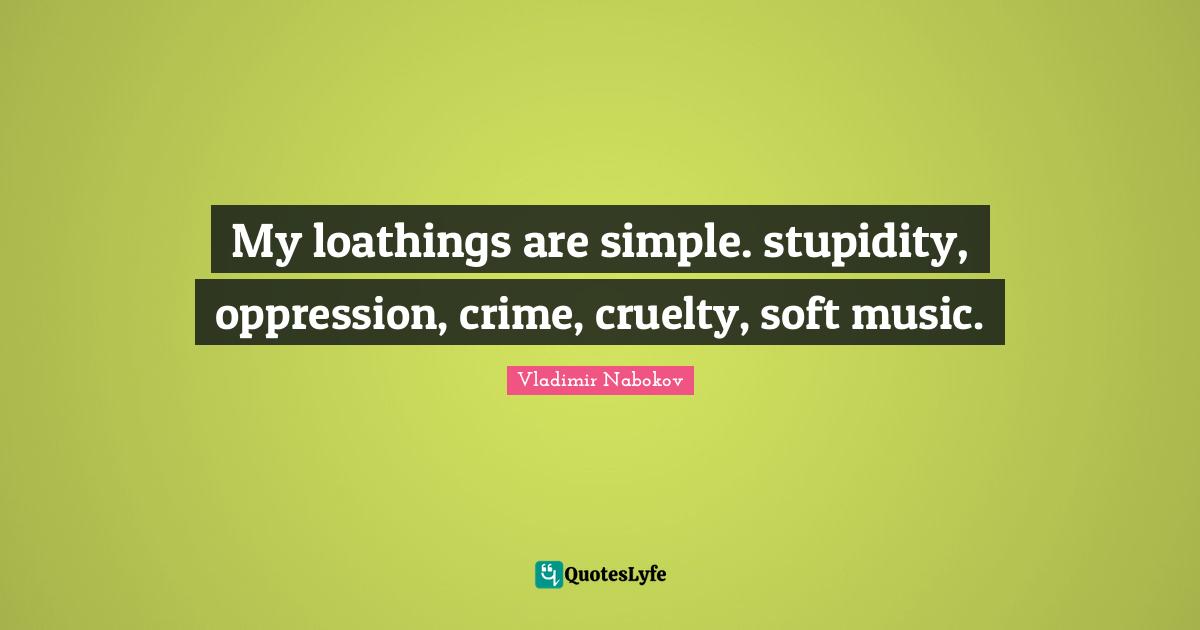 My loathings are simple. stupidity, oppression, crime, cruelty, soft music.