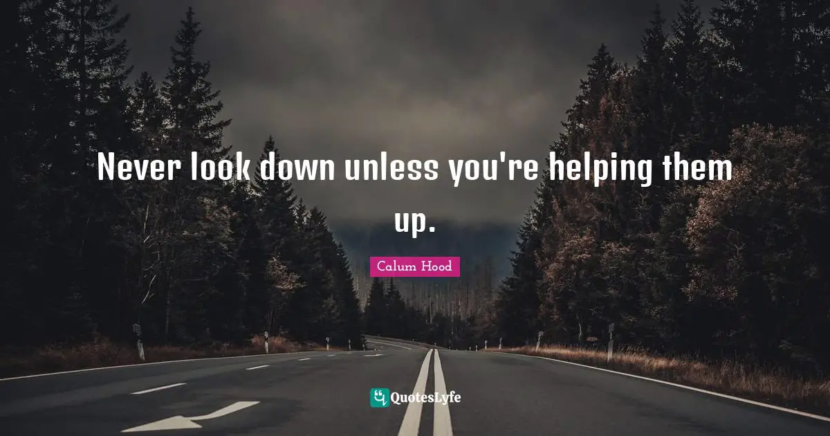 Never look down unless you're helping them up.