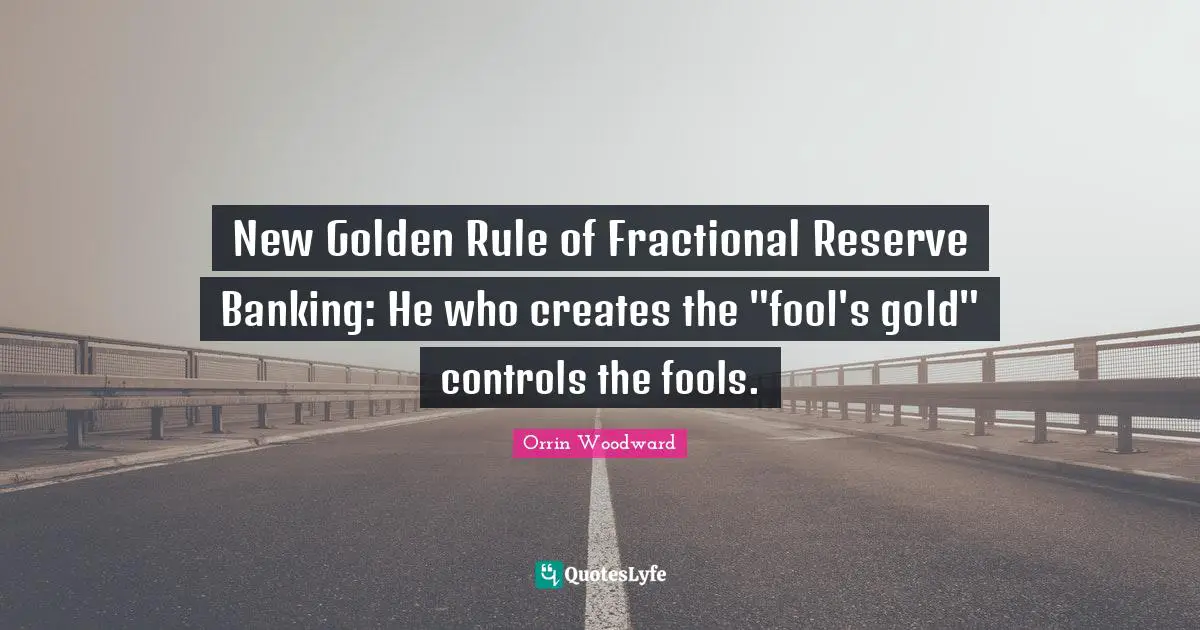 New Golden Rule of Fractional Reserve Banking: He who creates the "fool's gold" controls the fools.