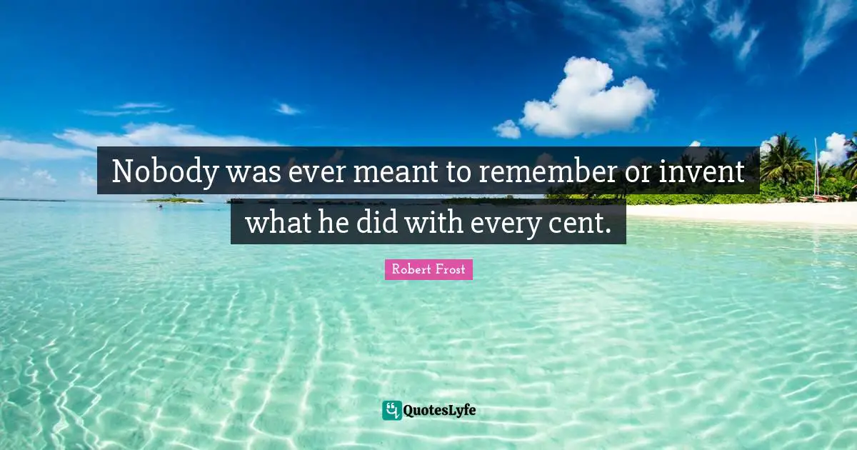 Robert Frost Quotes: Nobody was ever meant to remember or invent what he did with every cent.