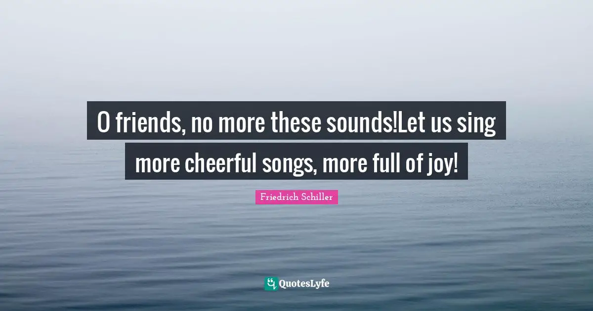 O friends, no more these sounds!Let us sing more cheerful songs, more full of joy!