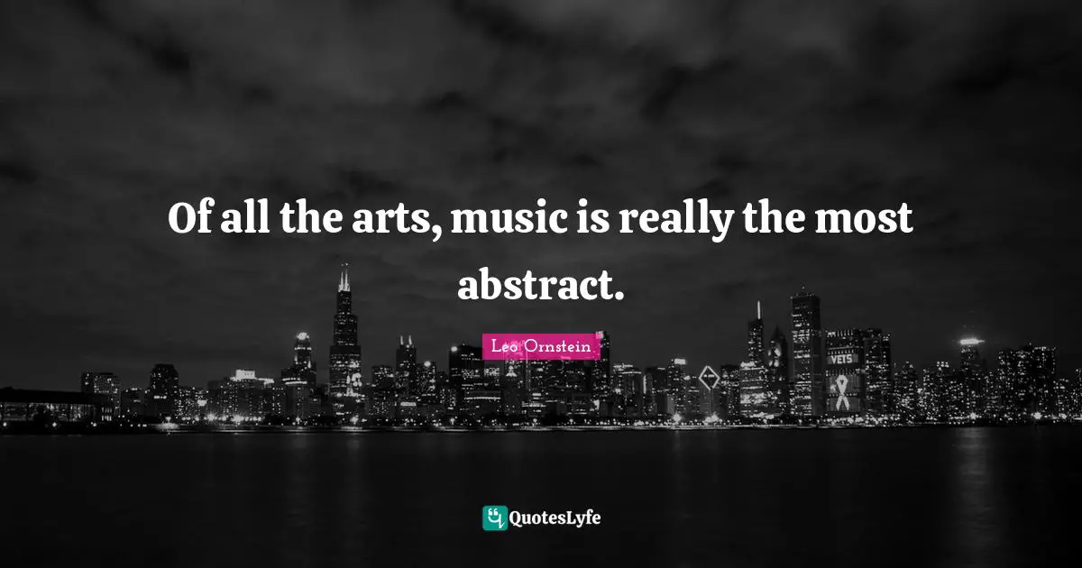 Of all the arts, music is really the most abstract.