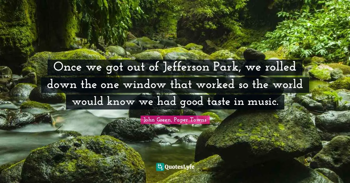 John Green, Paper Towns Quotes: Once we got out of Jefferson Park, we rolled down the one window that worked so the world would know we had good taste in music.