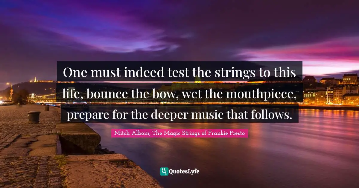 One must indeed test the strings to this life, bounce the bow, wet the mouthpiece, prepare for the deeper music that follows.