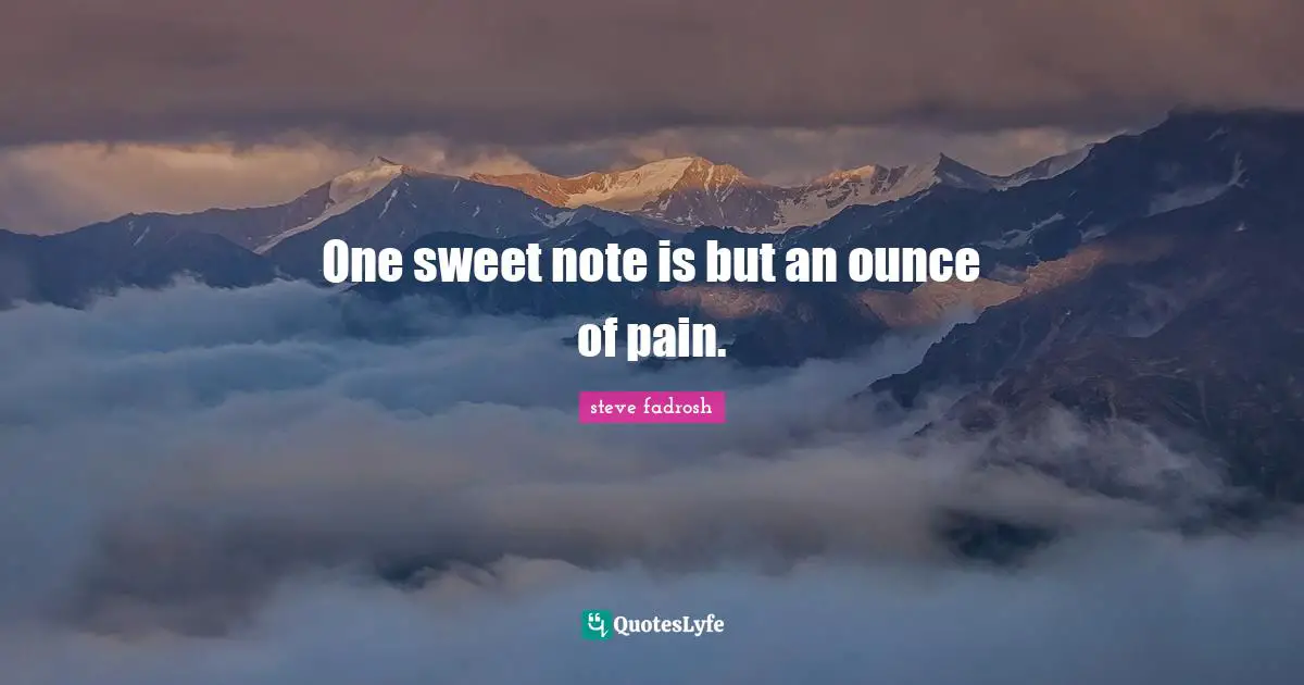 One sweet note is but an ounce of pain.