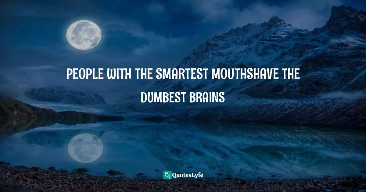 PEOPLE WITH THE SMARTEST MOUTHSHAVE THE DUMBEST BRAINS