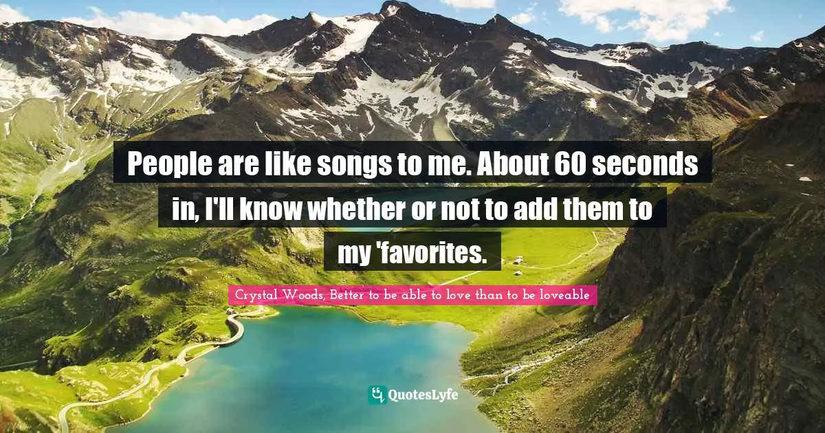 People are like songs to me. About 60 seconds in, I'll know whether or not to add them to my 'favorites.
