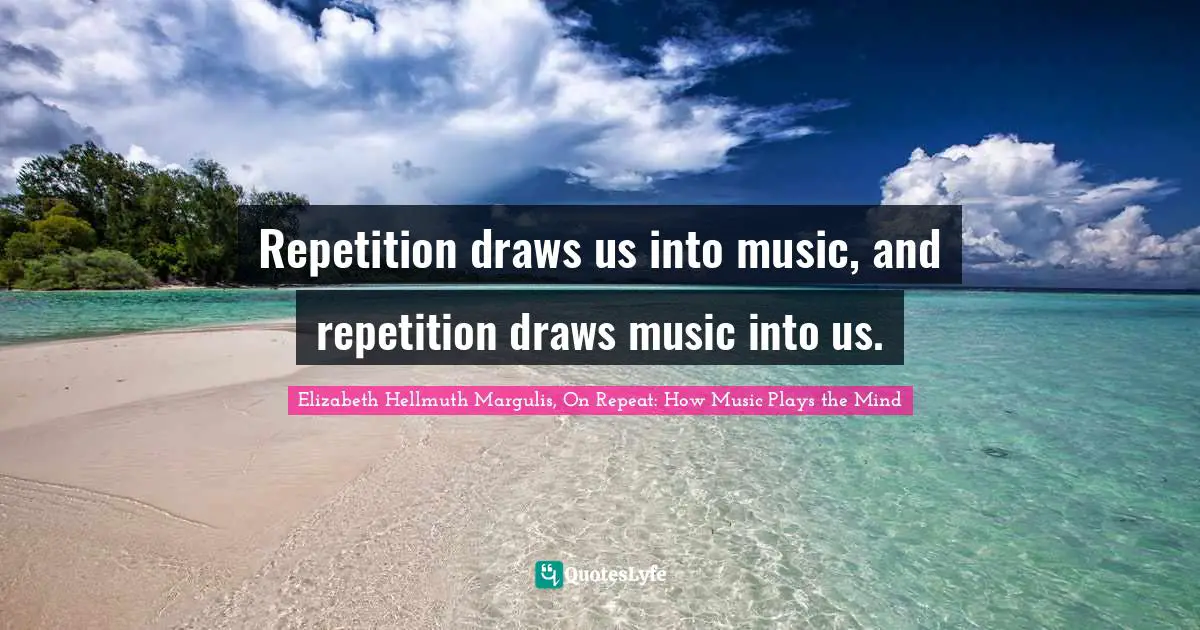 Repetition draws us into music, and repetition draws music into us.