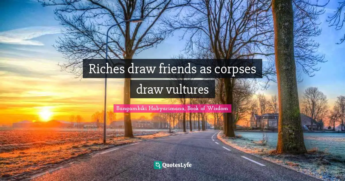 Riches draw friends as corpses draw vultures