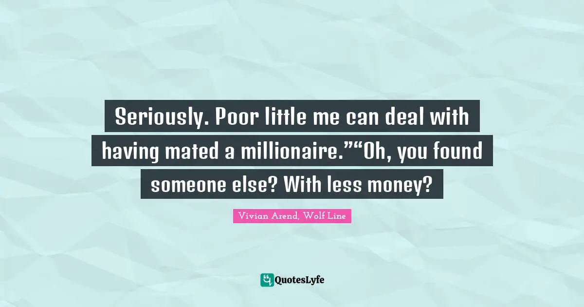 Seriously. Poor little me can deal with having mated a millionaire.”“Oh, you found someone else? With less money?