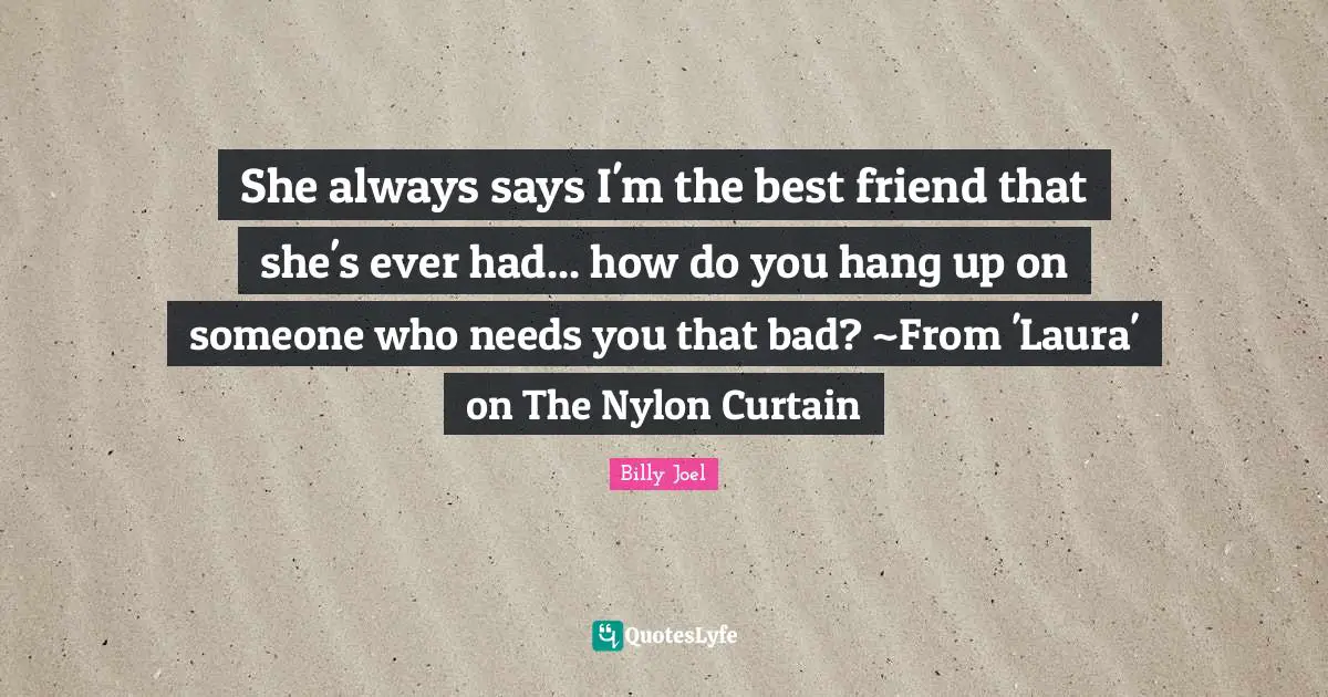 She always says I'm the best friend that she's ever had... how do you hang up on someone who needs you that bad? ~From 'Laura' on The Nylon Curtain