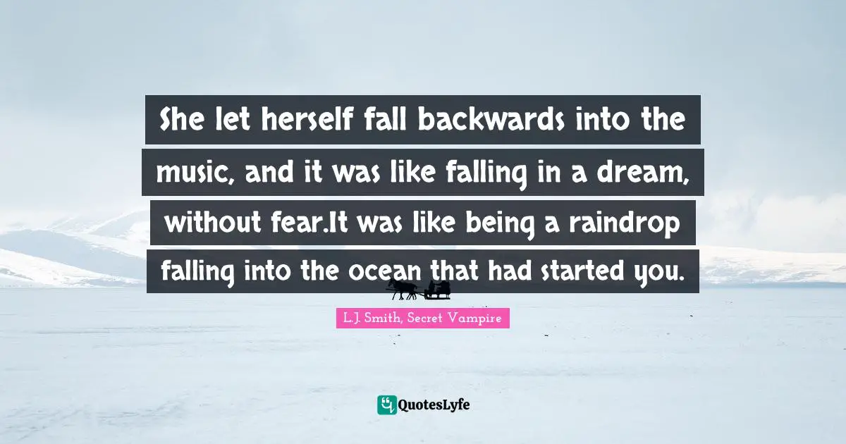 She let herself fall backwards into the music, and it was like falling in a dream, without fear.It was like being a raindrop falling into the ocean that had started you.