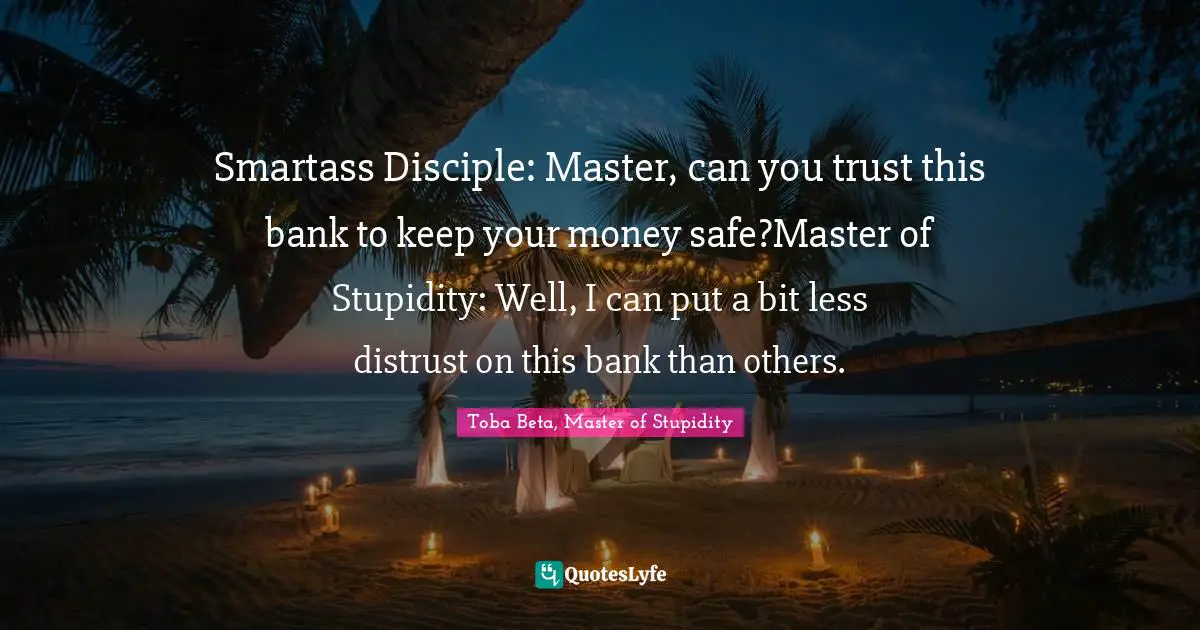 Smartass Disciple: Master, can you trust this bank to keep your money safe?Master of Stupidity: Well, I can put a bit less distrust on this bank than others.