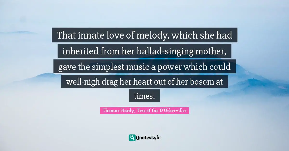 Thomas Hardy, Tess Of The D'Urbervilles Quotes: "That innate love of melody, which she had inherited from her ballad-singing mother, gave the simplest music a power which could well-nigh drag her heart out of her bosom at times."