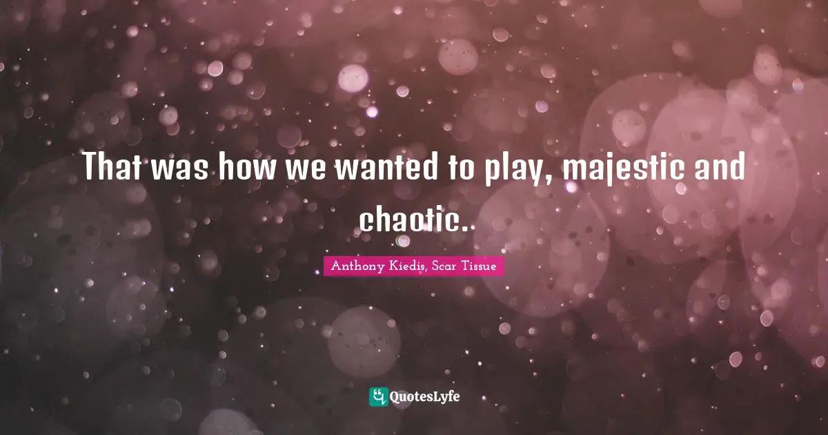 Anthony Kiedis, Scar Tissue Quotes: "That was how we wanted to play, majestic and chaotic."