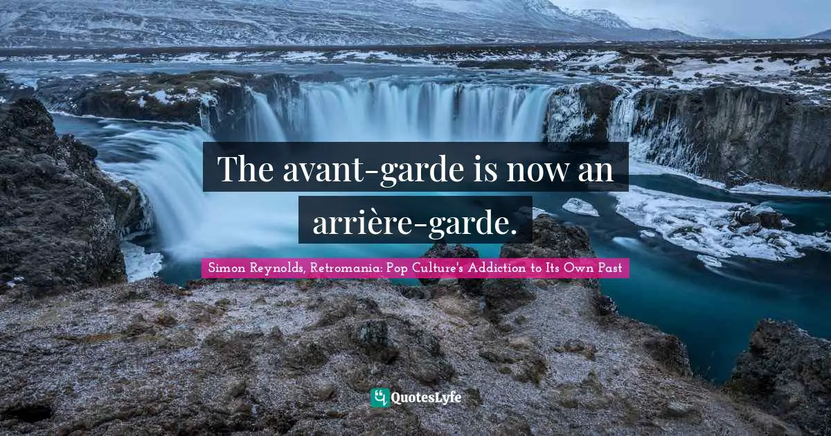 Simon Reynolds, Retromania: Pop Culture's Addiction To Its Own Past Quotes: "The avant-garde is now an arrière-garde."